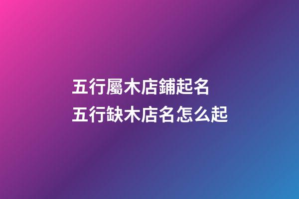 五行屬木店鋪起名 五行缺木店名怎么起-第1張-店鋪起名-玄機派